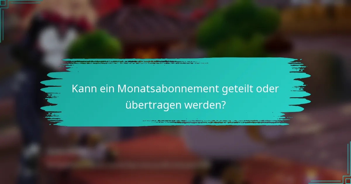 Kann ein Monatsabonnement geteilt oder übertragen werden?
