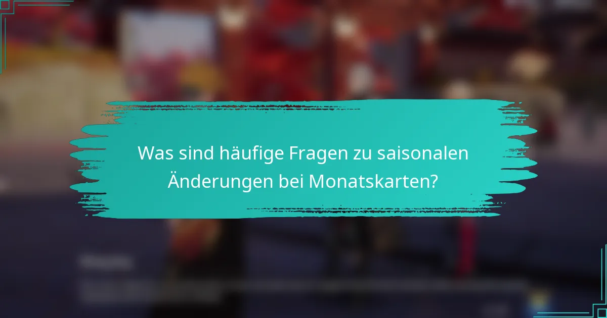 Was sind häufige Fragen zu saisonalen Änderungen bei Monatskarten?
