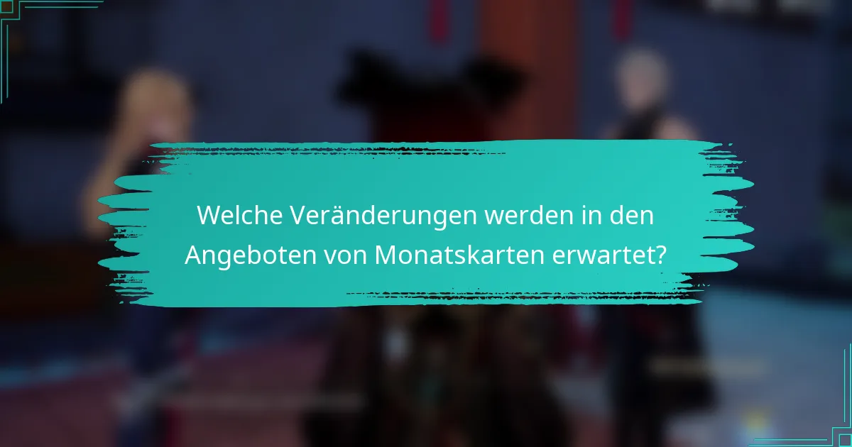 Welche Veränderungen werden in den Angeboten von Monatskarten erwartet?