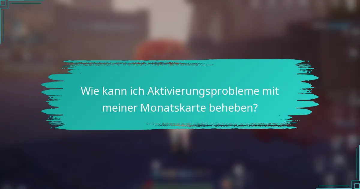 Wie kann ich Aktivierungsprobleme mit meiner Monatskarte beheben?