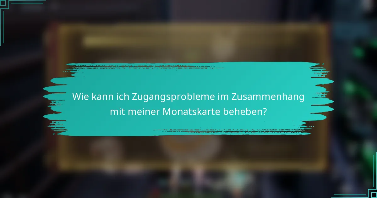 Wie kann ich Zugangsprobleme im Zusammenhang mit meiner Monatskarte beheben?
