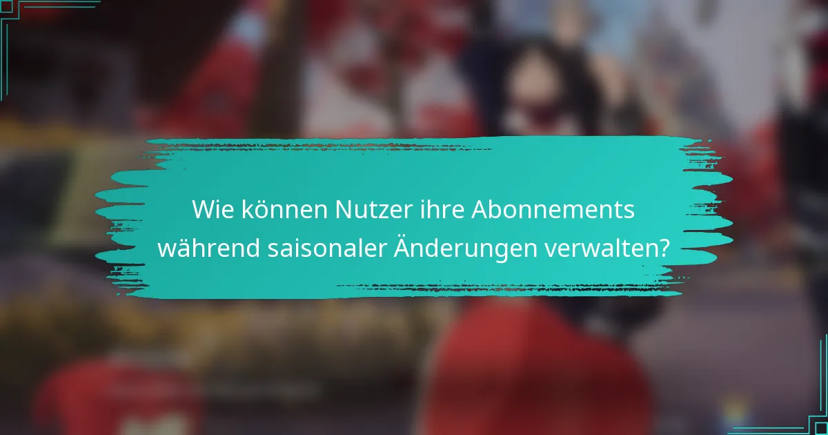 Wie können Nutzer ihre Abonnements während saisonaler Änderungen verwalten?