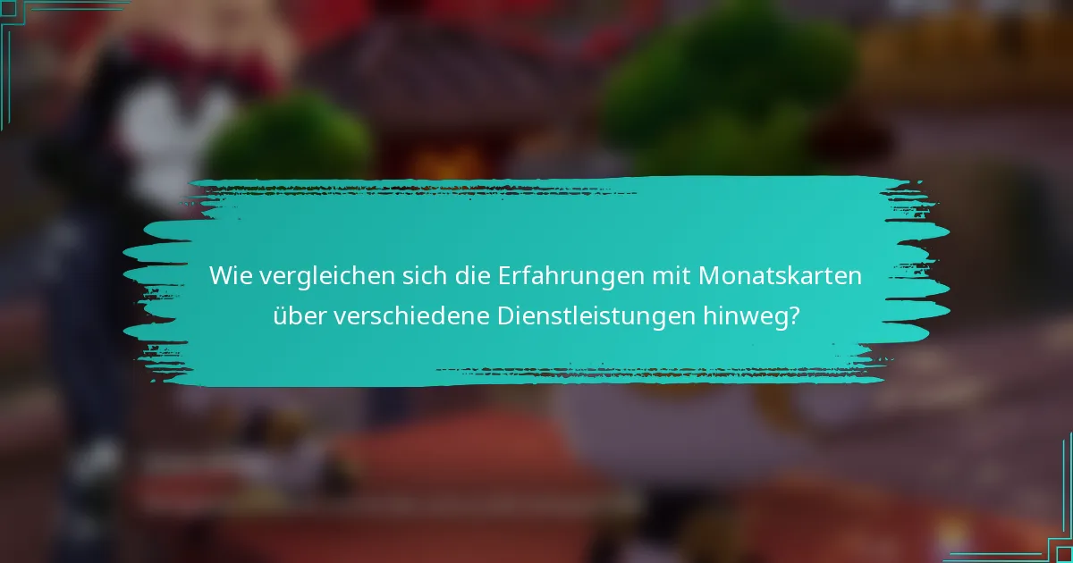 Wie vergleichen sich die Erfahrungen mit Monatskarten über verschiedene Dienstleistungen hinweg?